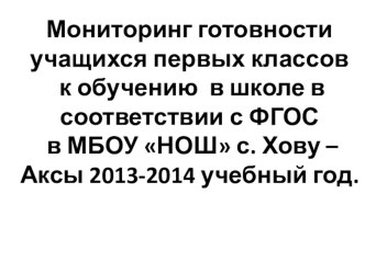 Мониторинг готовности учащихся первых классов к обучению в школе в соответствии с ФГОС в МБОУ НОШ с. Хову –Аксы 2013-2014 учебный год. консультация (1 класс)