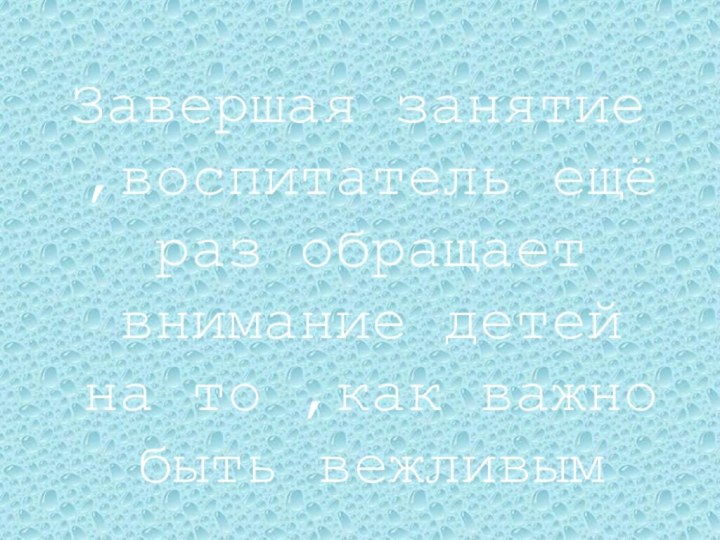 Завершая занятие ,воспитатель ещё раз обращает внимание детей на то ,как важно быть вежливым