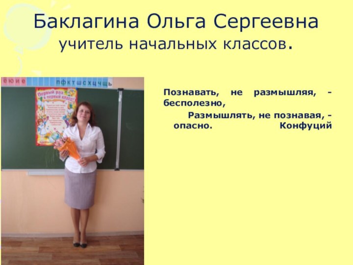 Баклагина Ольга Сергеевна учитель начальных классов.Познавать, не размышляя, - бесполезно,Размышлять, не познавая, - опасно.				Конфуций