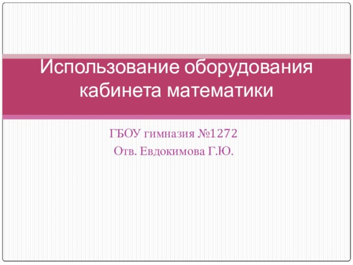 ГБОУ гимназия №1272Отв. Евдокимова Г.Ю.Использование оборудования кабинета математики