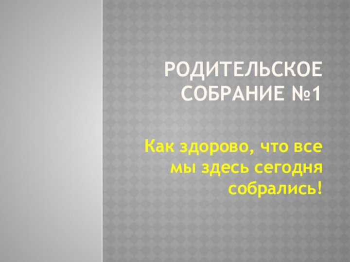 Родительское собрание №1 Как здорово, что все мы здесь сегодня собрались!