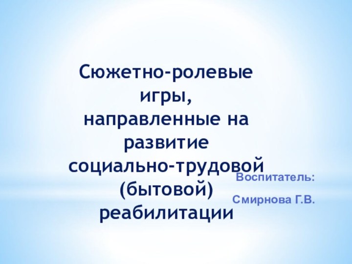 Воспитатель: Смирнова Г.В. Сюжетно-ролевые игры, направленные на развитиесоциально-трудовой (бытовой)реабилитации