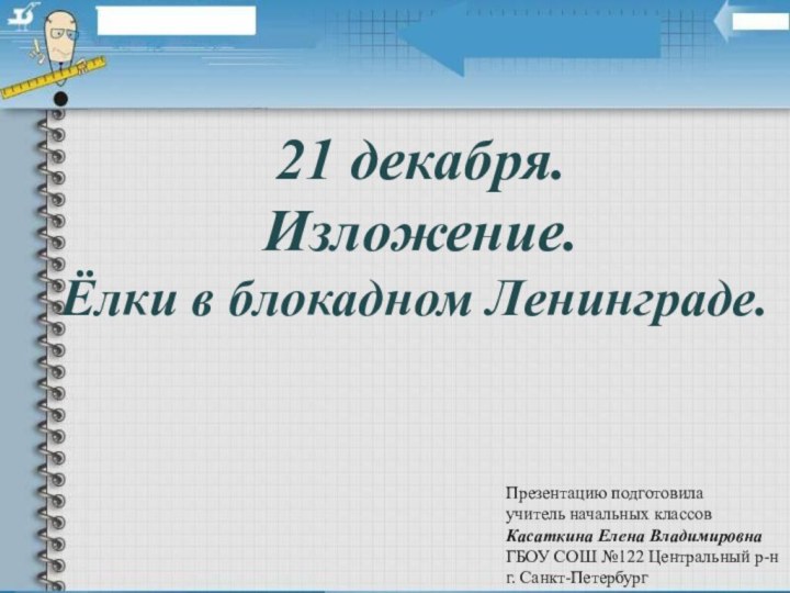 21 декабря.Изложение.Ёлки в блокадном Ленинграде.Презентацию подготовилаучитель начальных классовКасаткина Елена ВладимировнаГБОУ СОШ №122 Центральный р-нг. Санкт-Петербург