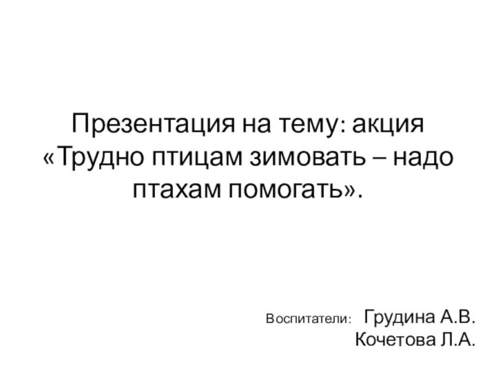 Презентация на тему: акция  «Трудно птицам зимовать – надо птахам помогать».Воспитатели: