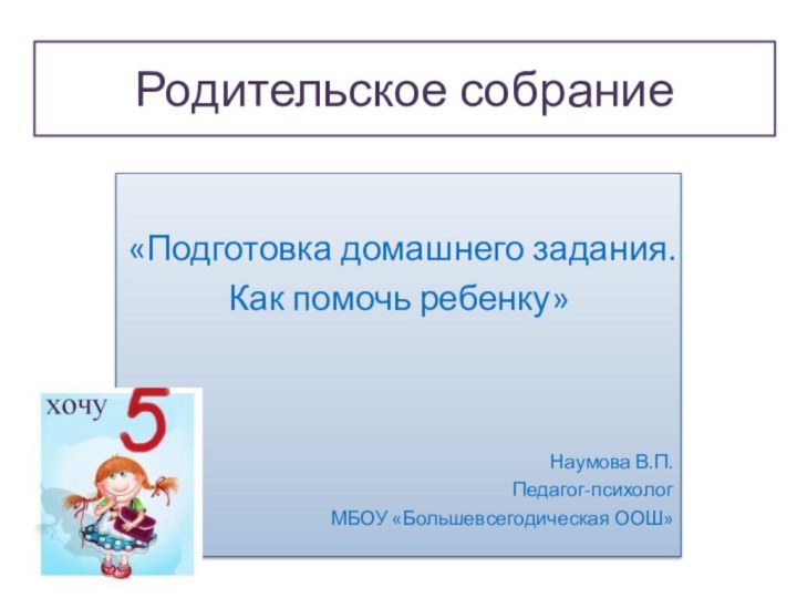 Родительское собрание «Подготовка домашнего задания.Как помочь ребенку»Наумова В.П.Педагог-психологМБОУ «Большевсегодическая ООШ»