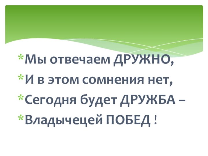 Мы отвечаем ДРУЖНО, И в этом сомнения нет,Сегодня будет ДРУЖБА –Владычецей ПОБЕД !