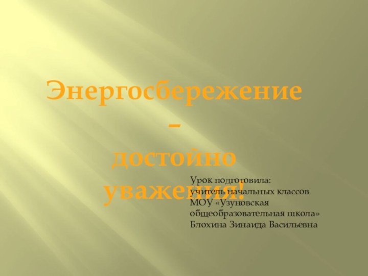 Энергосбережение – достойно уважения!Урок подготовила:учитель начальных классовМОУ «Узуновская общеобразовательная школа»Блохина Зинаида Васильевна