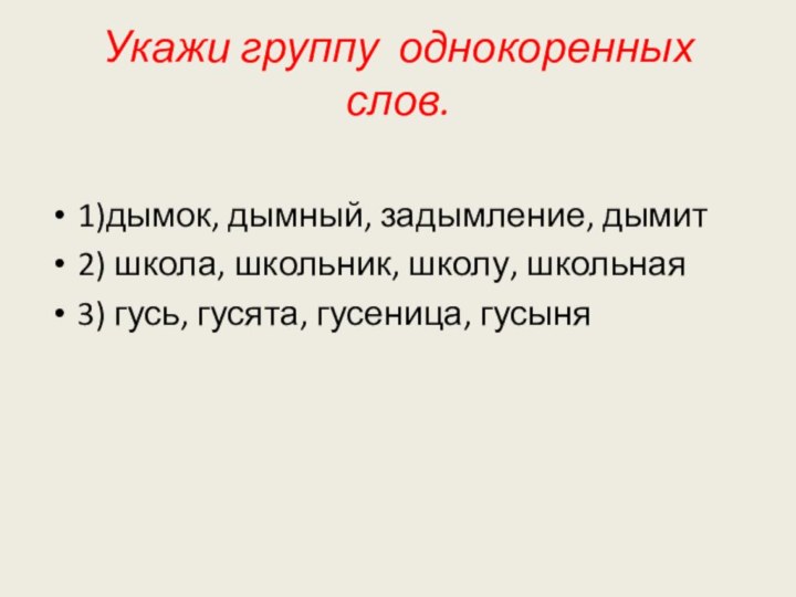 Укажи группу однокоренных слов.  1)дымок, дымный, задымление, дымит2) школа, школьник, школу, школьная3) гусь, гусята, гусеница, гусыня