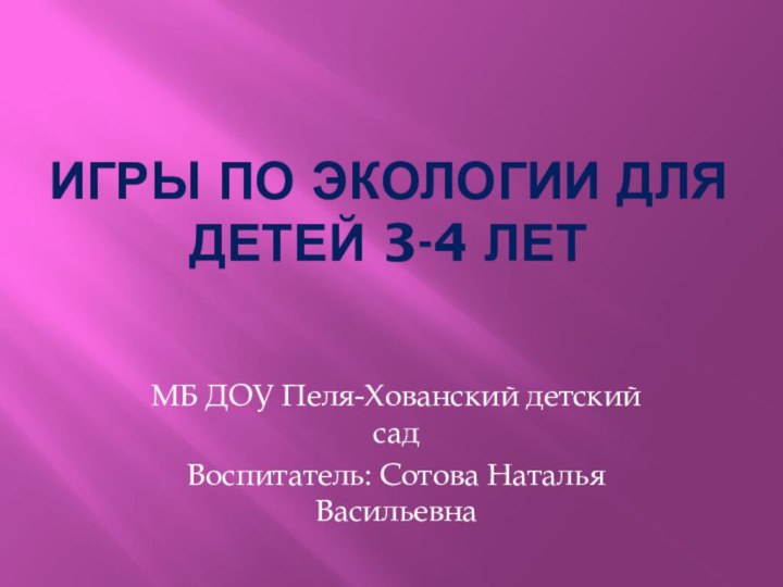 Игры по экологии для детей 3-4 летМБ ДОУ Пеля-Хованский детский сад Воспитатель: Сотова Наталья Васильевна