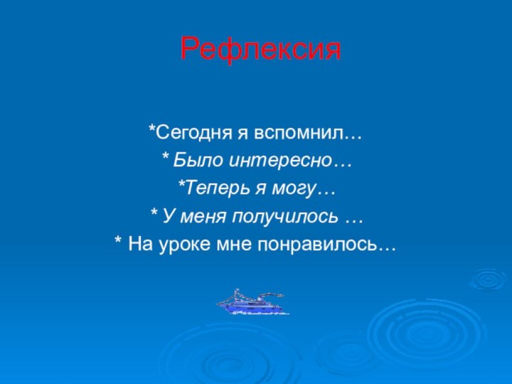 Рефлексия*Сегодня я вспомнил…* Было интересно… *Теперь я могу…* У меня получилось …* На уроке мне понравилось…