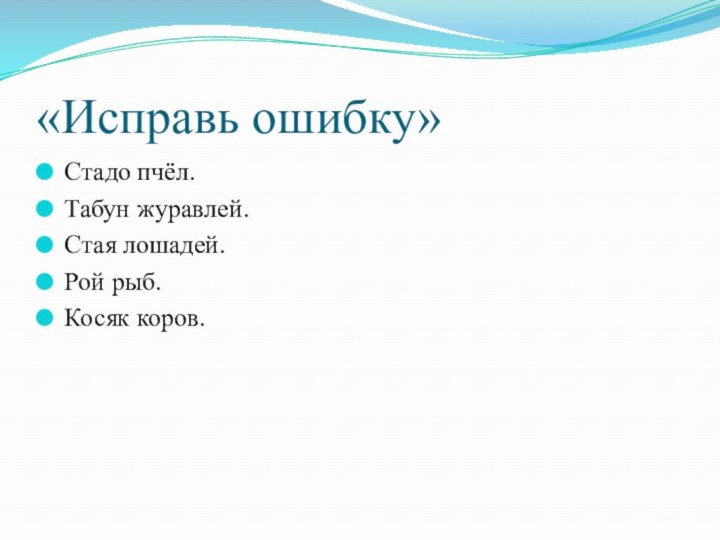 «Исправь ошибку»Стадо пчёл.Табун журавлей.Стая лошадей.Рой рыб.Косяк коров.