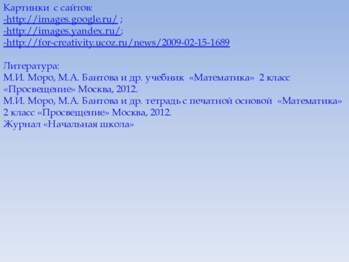 Картинки с сайтов:-http://images.google.ru/ ;-http://images.yandex.ru/;-http://for-creativity.ucoz.ru/news/2009-02-15-1689Литература:М.И. Моро, М.А. Бантова и др. учебник «Математика» 2