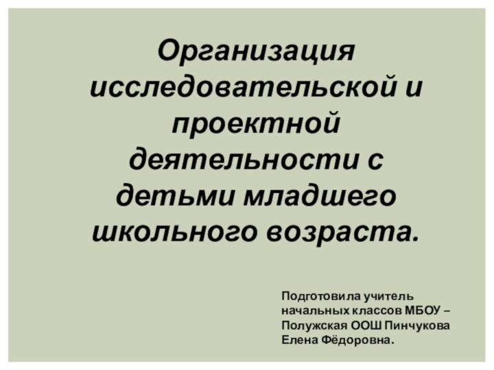 Организация исследовательской и проектной деятельности с детьми младшего школьного возраста.Подготовила учитель начальных