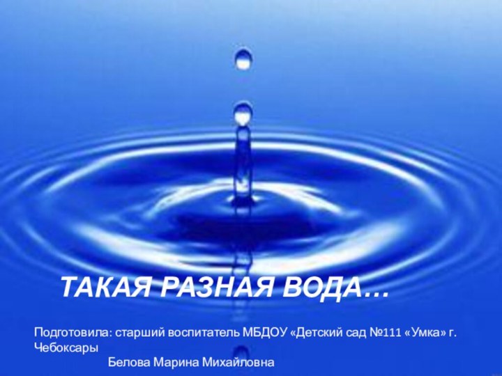 Такая разная вода…Подготовила: старший воспитатель МБДОУ «Детский сад №111 «Умка» г.Чебоксары