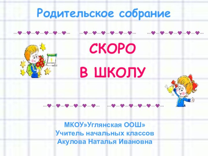 СКОРО В ШКОЛУРодительское собраниеМКОУ»Углянская ООШ»Учитель начальных классов Акулова Наталья Ивановна