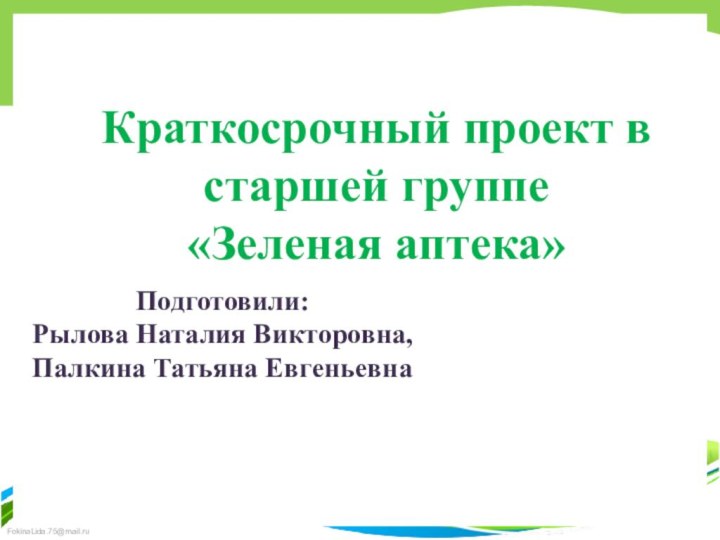 Подготовили:Рылова Наталия Викторовна,Палкина Татьяна ЕвгеньевнаКраткосрочный проект в старшей группе«Зеленая аптека»