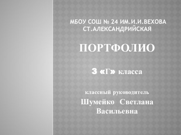 МБОУ СОШ № 24 им.И.И.Вехова ст.АлександрийскаяПОРТФОЛИО3 «Г» классаклассный руководительШумейко Светлана Васильевна