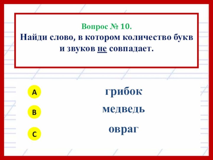 Вопрос № 10.Найди слово, в котором количество букв и звуков не совпадает. ABC