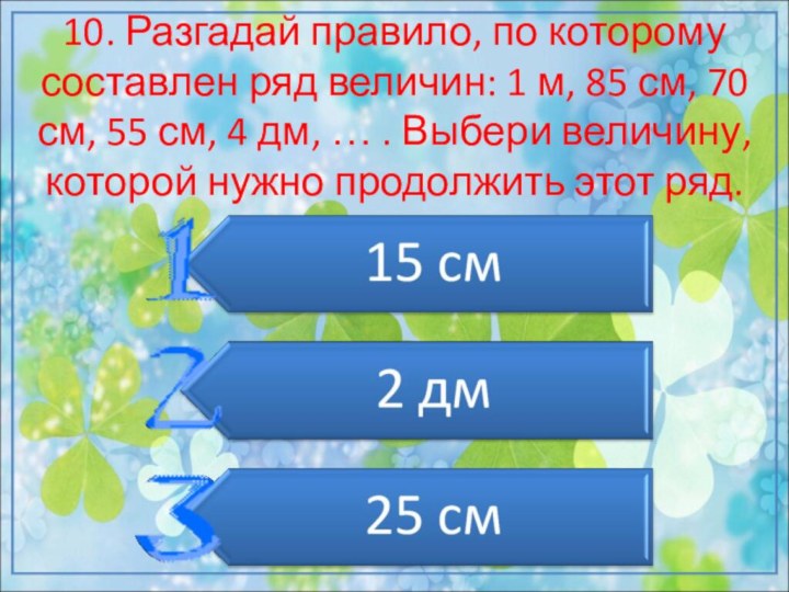 10. Разгадай правило, по которому составлен ряд величин: 1 м, 85 см,