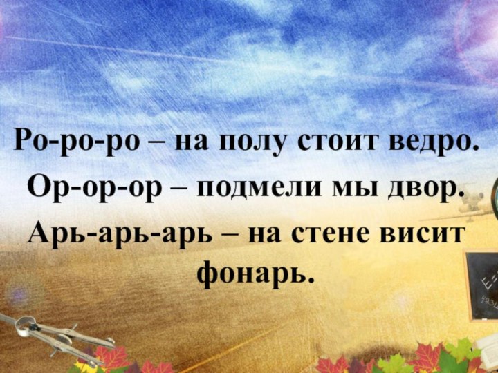 Ро-ро-ро – на полу стоит ведро.Ор-ор-ор – подмели мы двор.Арь-арь-арь – на стене висит фонарь.