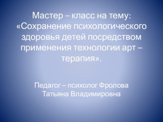 Презентация мастер - класса Сохранение психологического здоровья детей посредством применения технологии арт - терапии. презентация по теме