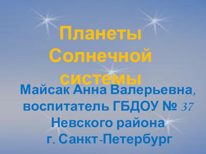 Планеты Солнечной системыМайсак Анна Валерьевна, воспитатель ГБДОУ № 37 Невского района г. Санкт-Петербург