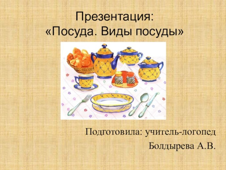 Презентация:  «Посуда. Виды посуды»Подготовила: учитель-логопедБолдырева А.В.