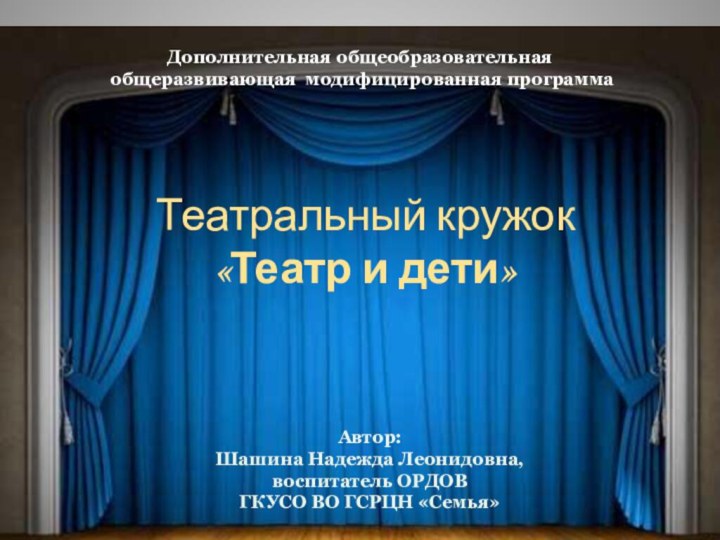 Театральный кружок«Театр и дети»Дополнительная общеобразовательная общеразвивающая модифицированная программа Автор: Шашина Надежда Леонидовна,воспитатель