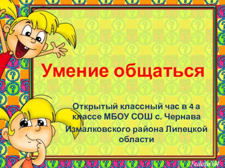 Умение общатьсяОткрытый классный час в 4 а классе МБОУ СОШ с. Чернава Измалковского района Липецкой области