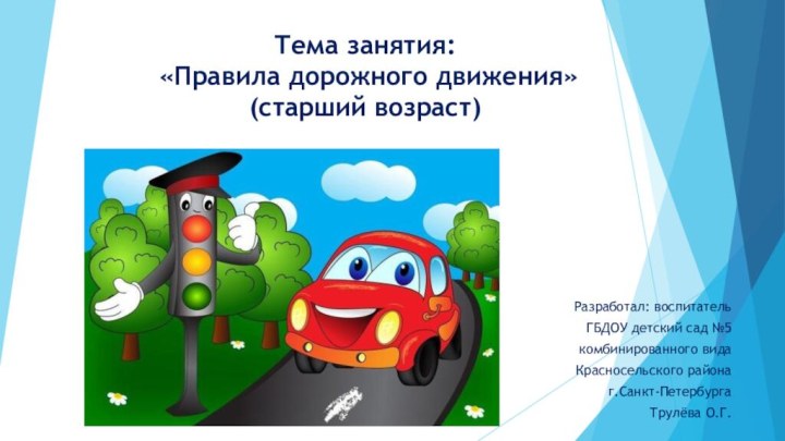 Тема занятия:  «Правила дорожного движения» (старший возраст)Разработал: воспитательГБДОУ детский сад №5комбинированного видаКрасносельского районаг.Санкт-ПетербургаТрулёва О.Г.