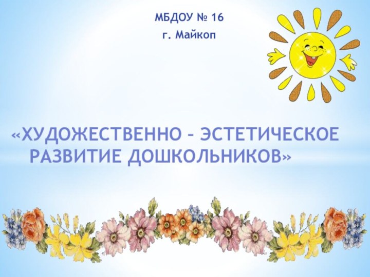 МБДОУ № 16г. Майкоп«Художественно – эстетическое развитие дошкольников»