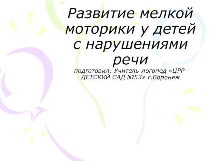 Развитие мелкой моторики у детей с нарушениями речи подготовил: Учитель-логопед «ЦРР-ДЕТСКИЙ САД №53» г.Воронеж