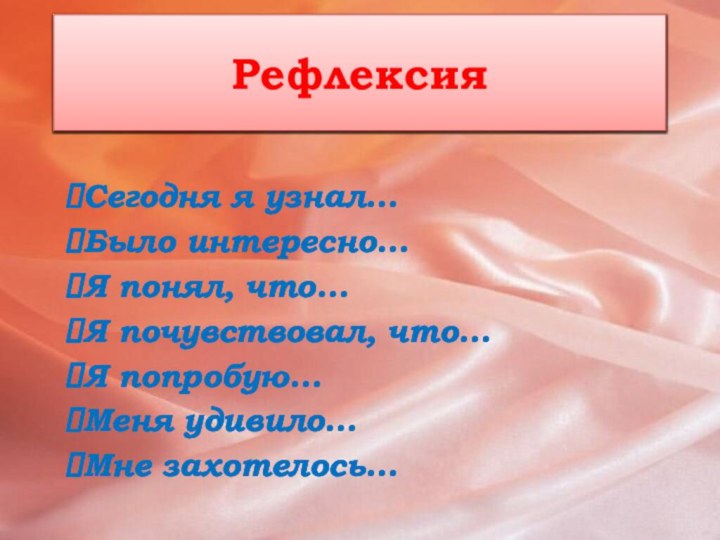 РефлексияСегодня я узнал…Было интересно…Я понял, что…Я почувствовал, что…Я попробую…Меня удивило…Мне захотелось…