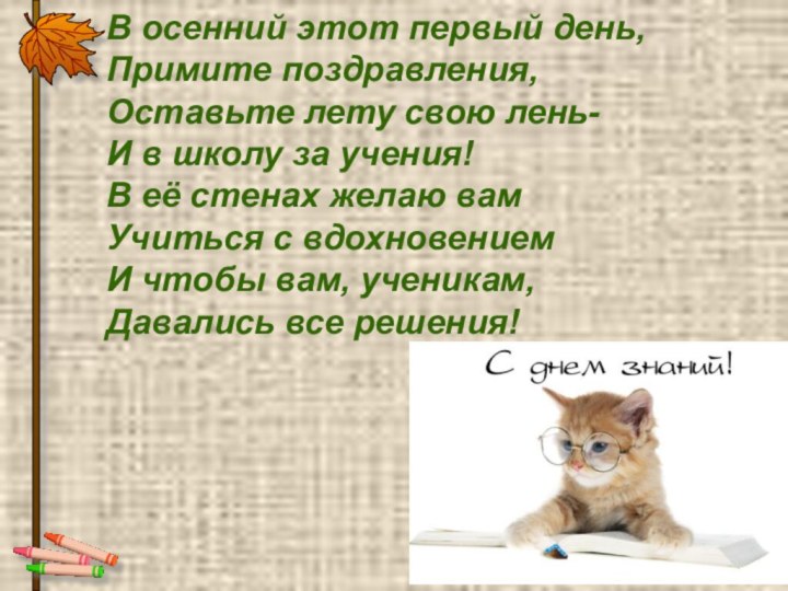 В осенний этот первый день,Примите поздравления,Оставьте лету свою лень-И в школу за