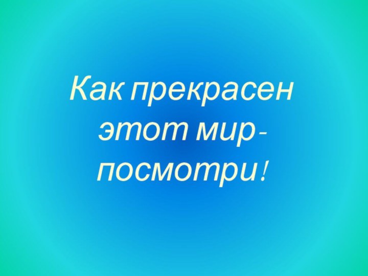 Как прекрасен этот мир- посмотри!