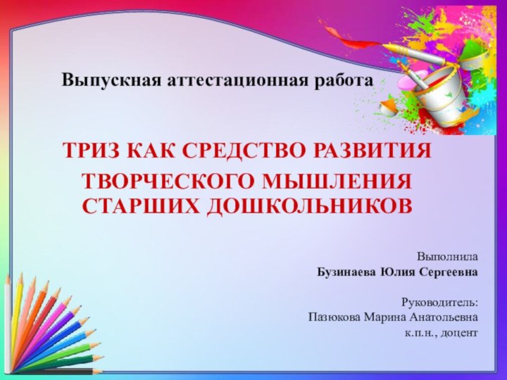 Выпускная аттестационная работаТРИЗ КАК СРЕДСТВО РАЗВИТИЯ ТВОРЧЕСКОГО МЫШЛЕНИЯ СТАРШИХ ДОШКОЛЬНИКОВВыполнила Бузинаева Юлия