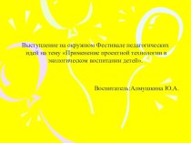 Выступление на окружном Фестивале педагогических идей Применение проектной технологии в экологическом воспитании детей. презентация к уроку (старшая группа)