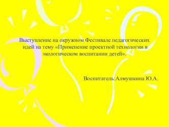 Выступление на окружном Фестивале педагогических идей Применение проектной технологии в экологическом воспитании детей. презентация к уроку (старшая группа)
