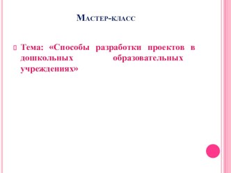 Мастер- класс Способы разработки проектов в дошкольных образовательных учреждениях презентация