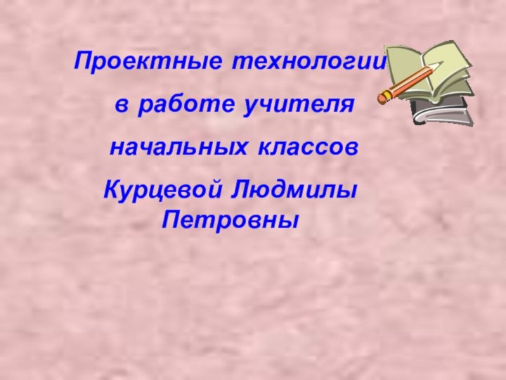 Проектные технологии в работе учителя начальных классов Курцевой Людмилы Петровны