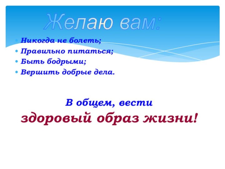 Никогда не болеть;Правильно питаться;Быть бодрыми;Вершить добрые дела.В общем, вести здоровый образ жизни!Желаю вам: