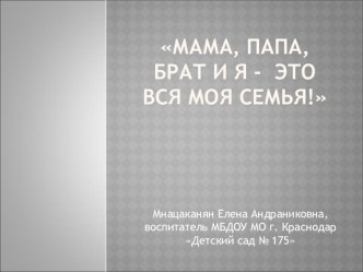 Мама, папа, брат и я - это вся моя семья! Автор проекта: проект (старшая группа) по теме