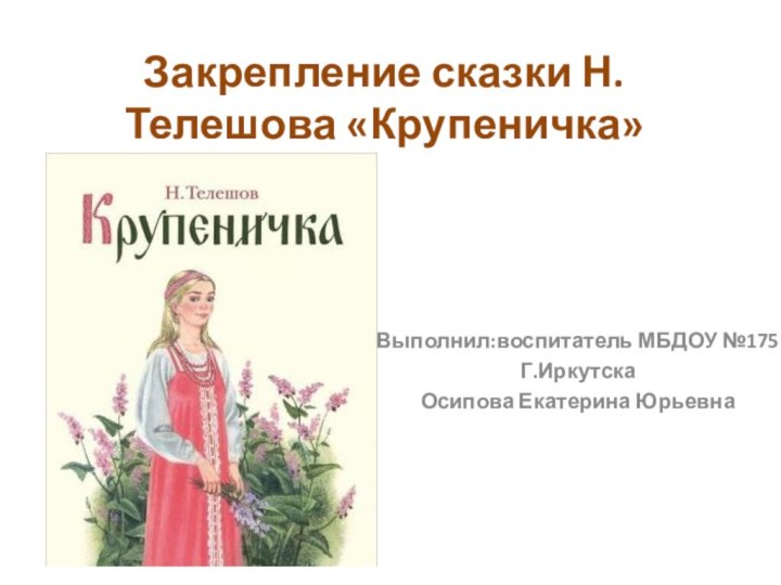 Закрепление сказки Н.Телешова «Крупеничка»Выполнил:воспитатель МБДОУ №175Г.ИркутскаОсипова Екатерина Юрьевна