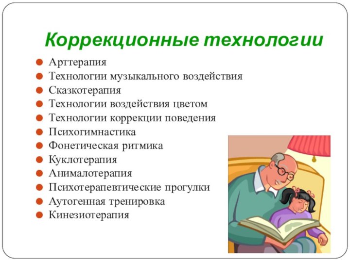 Коррекционные технологииАрттерапияТехнологии музыкального воздействияСказкотерапияТехнологии воздействия цветомТехнологии коррекции поведенияПсихогимнастикаФонетическая ритмикаКуклотерапияАнималотерапияПсихотерапевтические прогулкиАутогенная тренировкаКинезиотерапия