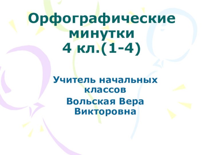 Орфографические минутки 4 кл.(1-4)Учитель начальных классовВольская Вера Викторовна