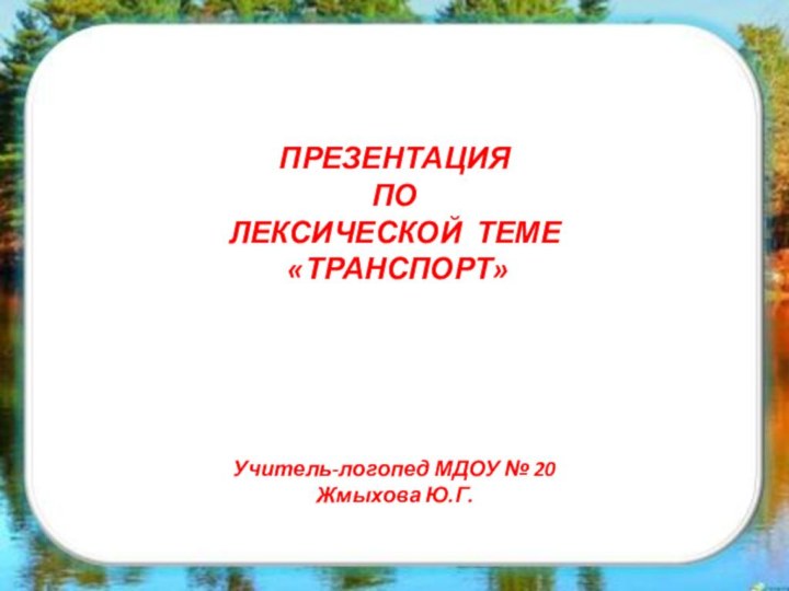 ПРЕЗЕНТАЦИЯ ПО ЛЕКСИЧЕСКОЙ ТЕМЕ «ТРАНСПОРТ»Учитель-логопед МДОУ № 20 Жмыхова Ю.Г.