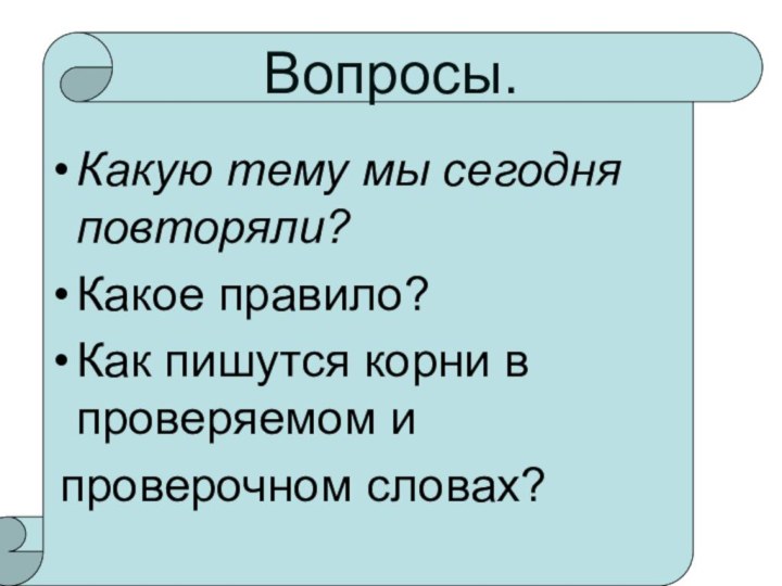 Вопросы.Какую тему мы сегодня повторяли?Какое правило?Как пишутся корни в проверяемом и проверочном словах?