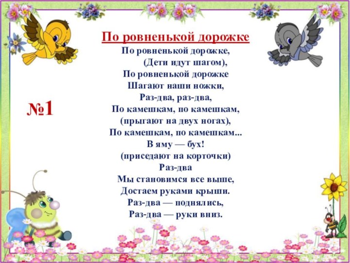 По ровненькой дорожкеПо ровненькой дорожке,                (Дети идут шагом),По ровненькой дорожкеШагают наши ножки,Раз-два, раз-два,По