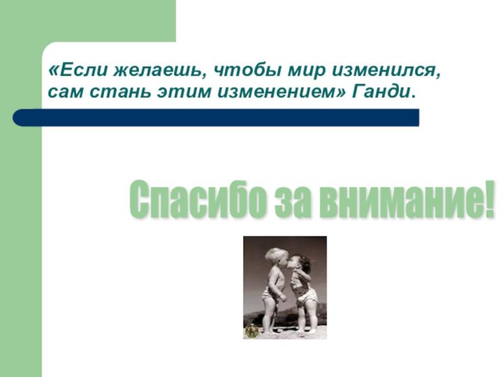 «Если желаешь, чтобы мир изменился, сам стань этим изменением» Ганди. Спасибо за внимание!