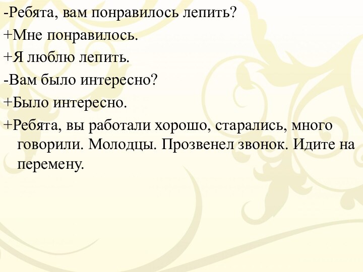 -Ребята, вам понравилось лепить?+Мне понравилось.+Я люблю лепить.-Вам было интересно?+Было интересно.+Ребята, вы работали